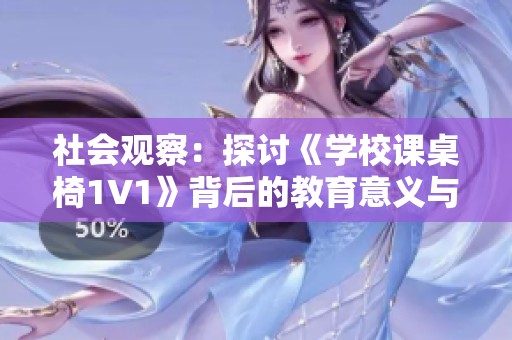社会观察：探讨《学校课桌椅1V1》背后的教育意义与社会现象