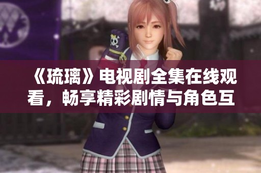 《琉璃》电视剧全集在线观看，畅享精彩剧情与角色互动