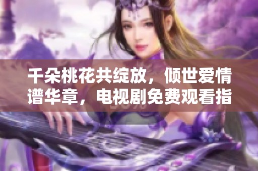 千朵桃花共绽放，倾世爱情谱华章，电视剧免费观看指南