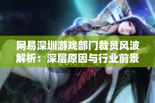 网易深圳游戏部门裁员风波解析：深层原因与行业前景的探索与思考