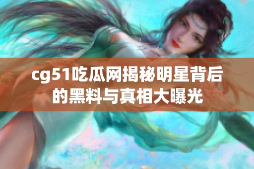 cg51吃瓜网揭秘明星背后的黑料与真相大曝光