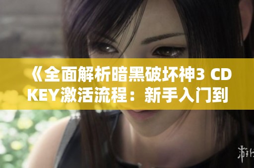 《全面解析暗黑破坏神3 CDKEY激活流程：新手入门到高级攻略》