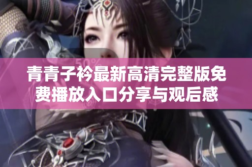 青青子衿最新高清完整版免费播放入口分享与观后感