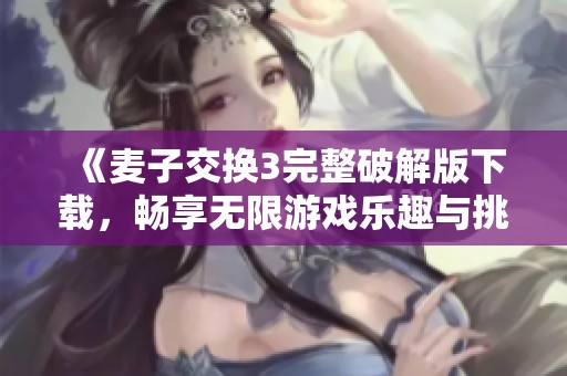 《麦子交换3完整破解版下载，畅享无限游戏乐趣与挑战》