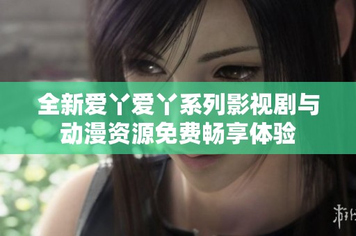 全新爱丫爱丫系列影视剧与动漫资源免费畅享体验