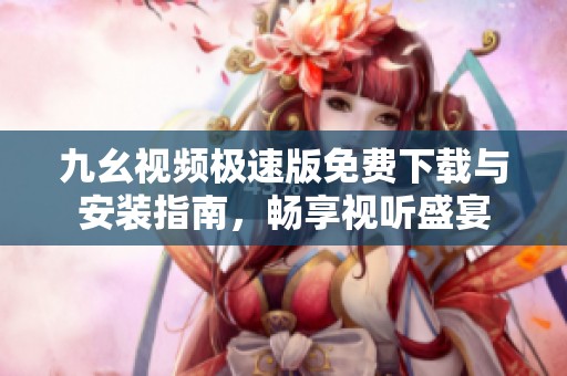 九幺视频极速版免费下载与安装指南，畅享视听盛宴