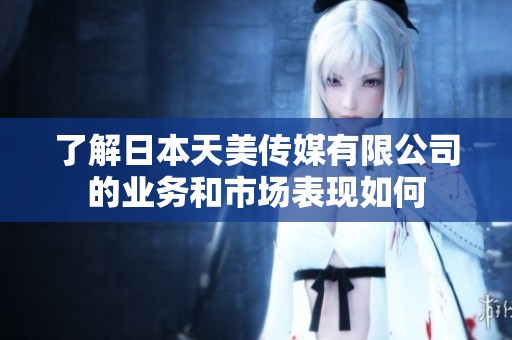 了解日本天美传媒有限公司的业务和市场表现如何