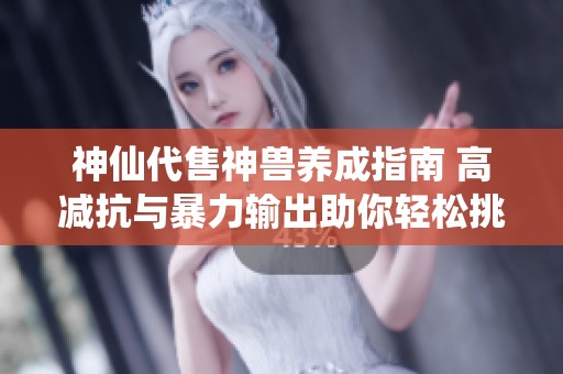 神仙代售神兽养成指南 高减抗与暴力输出助你轻松挑战半六武当与天山