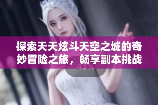探索天天炫斗天空之城的奇妙冒险之旅，畅享副本挑战的无限乐趣与惊喜体验