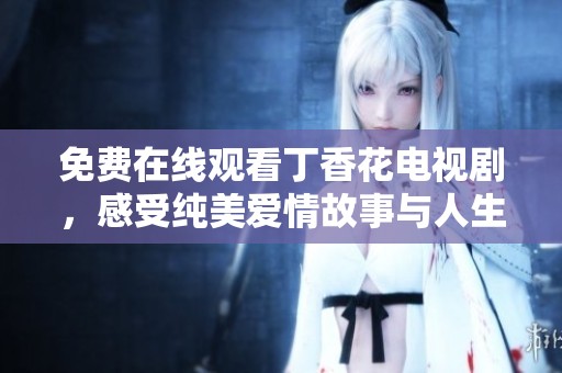 免费在线观看丁香花电视剧，感受纯美爱情故事与人生哲理