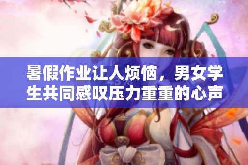 暑假作业让人烦恼，男女学生共同感叹压力重重的心声