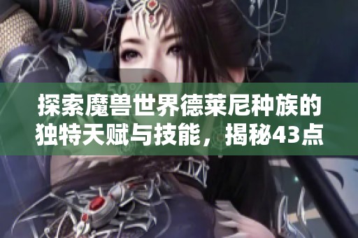探索魔兽世界德莱尼种族的独特天赋与技能，揭秘43点全面解析与玩法指南