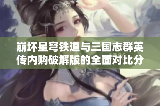 崩坏星穹铁道与三国志群英传内购破解版的全面对比分析与玩家体验分享