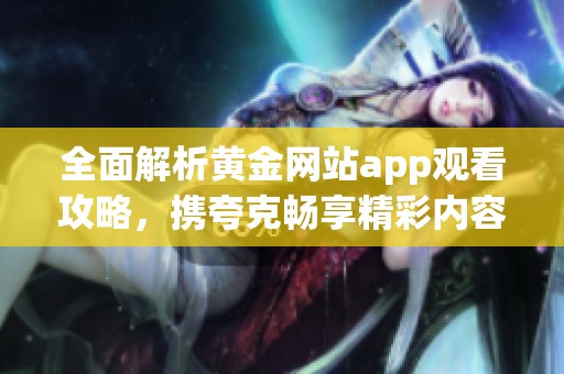 全面解析黄金网站app观看攻略，携夸克畅享精彩内容