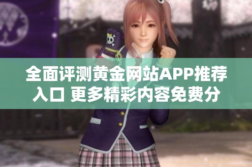 全面评测黄金网站APP推荐入口 更多精彩内容免费分享