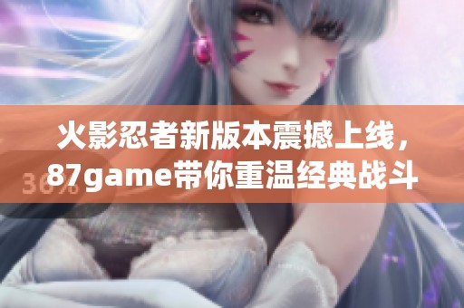 火影忍者新版本震撼上线，87game带你重温经典战斗乐趣