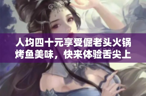 人均四十元享受倔老头火锅烤鱼美味，快来体验舌尖上的自由！