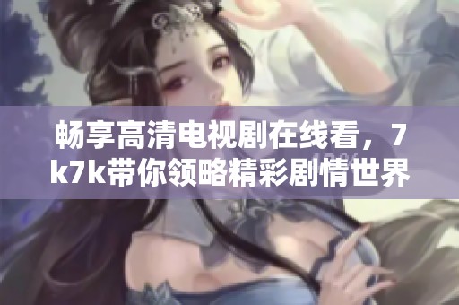 畅享高清电视剧在线看，7k7k带你领略精彩剧情世界