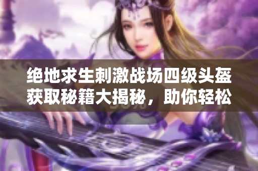 绝地求生刺激战场四级头盔获取秘籍大揭秘，助你轻松掌控战场！