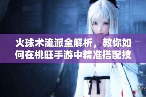 火球术流派全解析，教你如何在桃旺手游中精准搭配技能提升战力