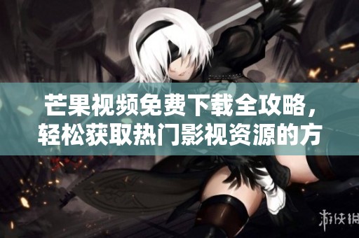 芒果视频免费下载全攻略，轻松获取热门影视资源的方法分享