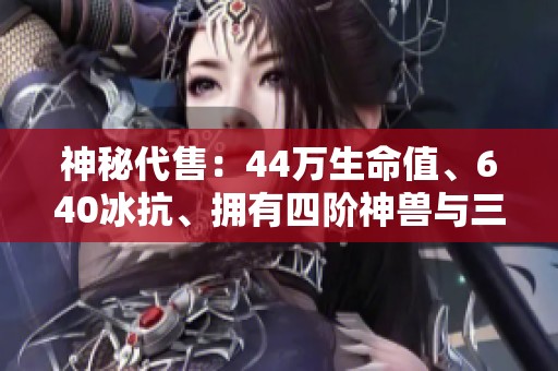 神秘代售：44万生命值、640冰抗、拥有四阶神兽与三只顶级宝宝的绝佳机会