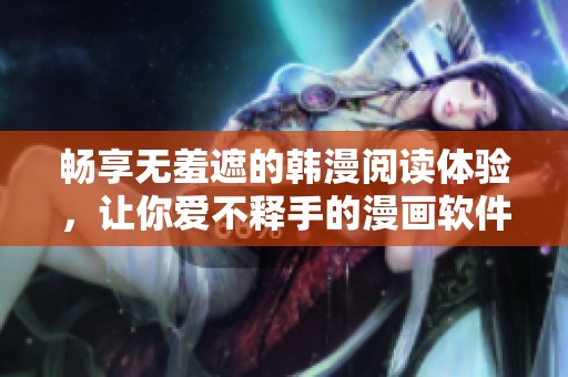 畅享无羞遮的韩漫阅读体验，让你爱不释手的漫画软件