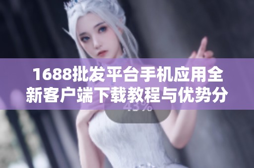 1688批发平台手机应用全新客户端下载教程与优势分析