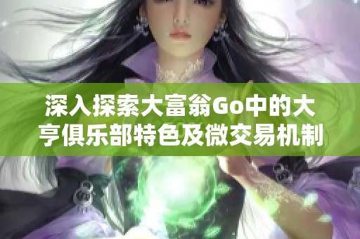 深入探索大富翁Go中的大亨俱乐部特色及微交易机制与国服战的精彩玩法