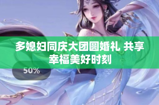 多媳妇同庆大团圆婚礼 共享幸福美好时刻