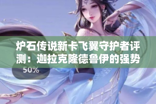 炉石传说新卡飞翼守护者评测：迦拉克隆德鲁伊的强势崛起与游戏影响分析