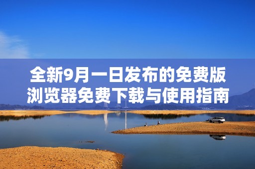 全新9月一日发布的免费版浏览器免费下载与使用指南