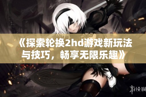 《探索轮换2hd游戏新玩法与技巧，畅享无限乐趣》