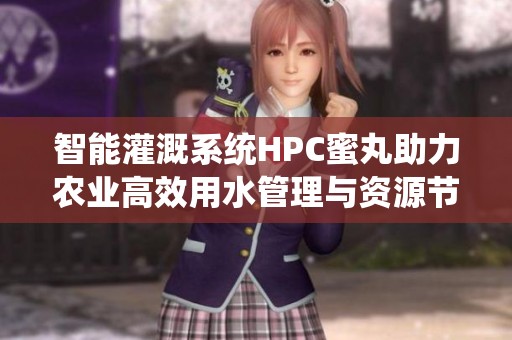 智能灌溉系统HPC蜜丸助力农业高效用水管理与资源节约