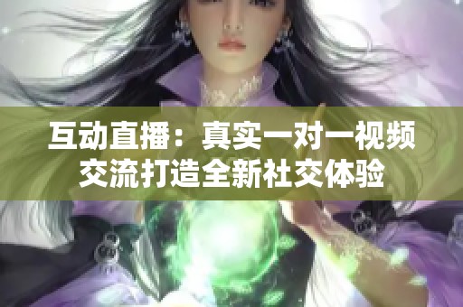 互动直播：真实一对一视频交流打造全新社交体验