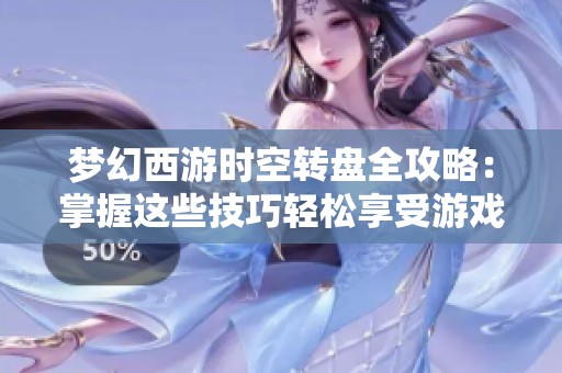 梦幻西游时空转盘全攻略：掌握这些技巧轻松享受游戏乐趣与挑战