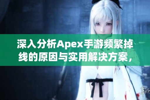 深入分析Apex手游频繁掉线的原因与实用解决方案，助你畅享游戏体验