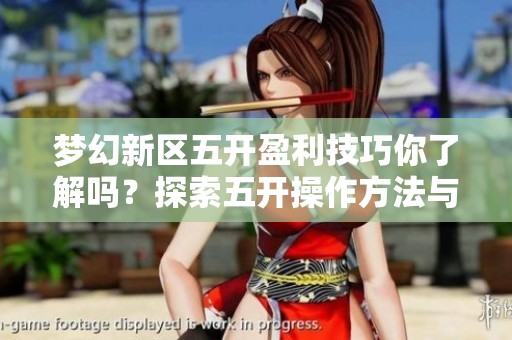 梦幻新区五开盈利技巧你了解吗？探索五开操作方法与收益分析指南