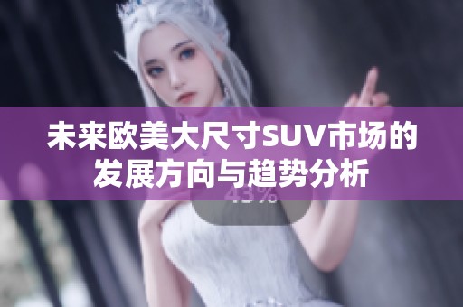 未来欧美大尺寸SUV市场的发展方向与趋势分析