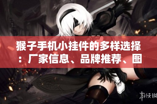 猴子手机小挂件的多样选择：厂家信息、品牌推荐、图片展示及热贴分享一网打尽