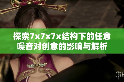 探索7x7x7x结构下的任意噪音对创意的影响与解析