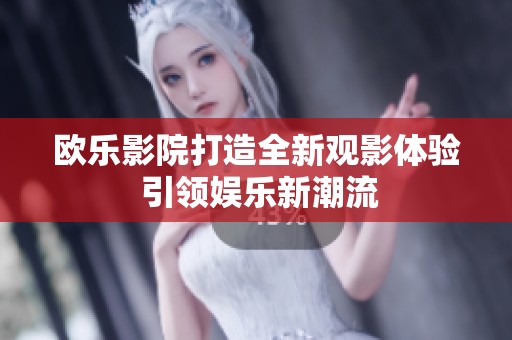 欧乐影院打造全新观影体验 引领娱乐新潮流