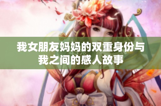 我女朋友妈妈的双重身份与我之间的感人故事