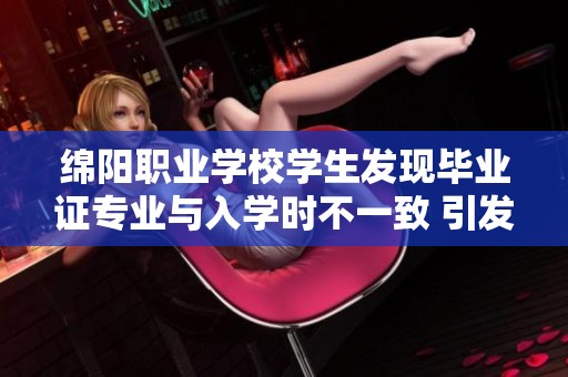 绵阳职业学校学生发现毕业证专业与入学时不一致 引发对学校宣传真实性的质疑