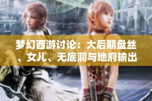 梦幻西游讨论：大后期盘丝、女儿、无底洞与地府输出伤害的全面比较分析