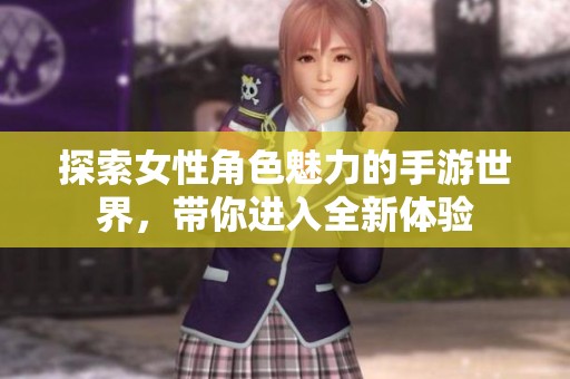 探索女性角色魅力的手游世界，带你进入全新体验