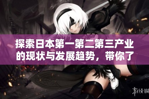 探索日本第一第二第三产业的现状与发展趋势，带你了解这个经济强国的秘密