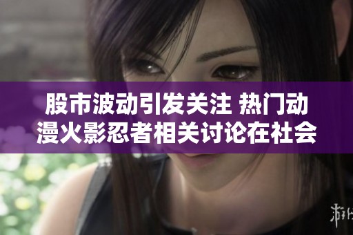 股市波动引发关注 热门动漫火影忍者相关讨论在社会新闻中持续升温
