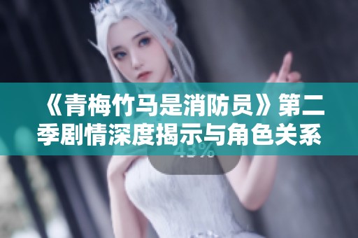 《青梅竹马是消防员》第二季剧情深度揭示与角色关系发展解析