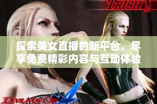 探索美女直播的新平台，尽享免费精彩内容与互动体验